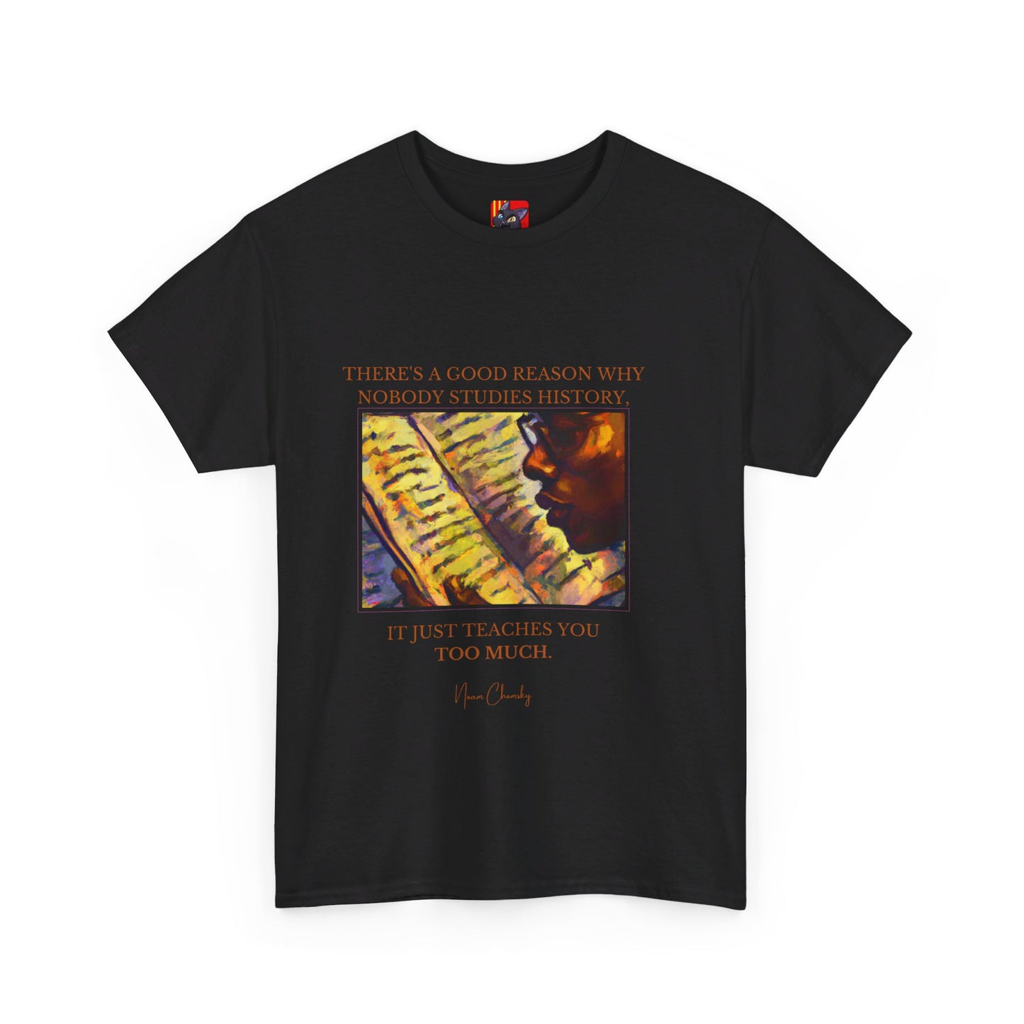 The History Buff T-Shirt: Learn from the Past"History teaches you too much" (Twists it to the importance of learning) Noam Chomsky