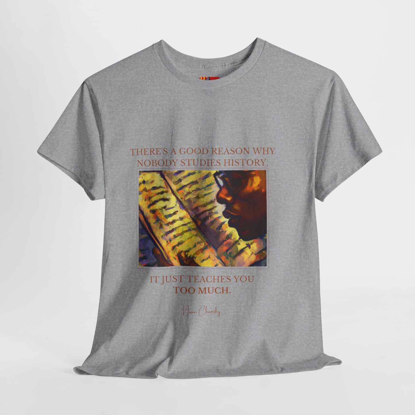 The History Buff T-Shirt: Learn from the Past"History teaches you too much" (Twists it to the importance of learning) Noam Chomsky